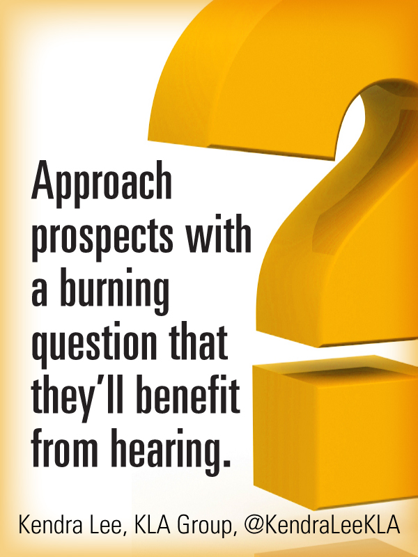Approach prospects with a burning question that they will benefit from hearing.