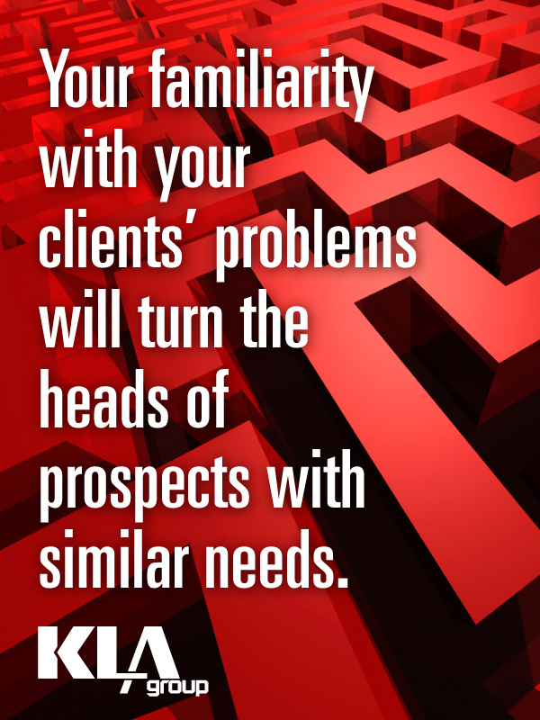 Your familiarity with your current clients problems will turn the head of prospects with similar needs.